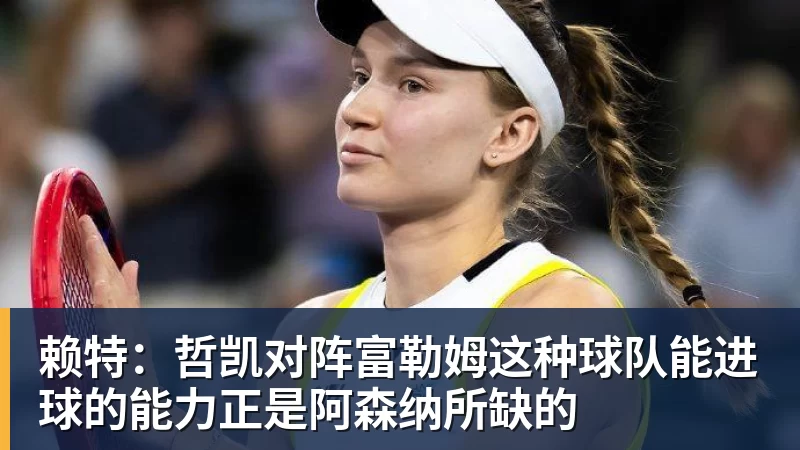 完美体育赖特:哲凯对阵富勒姆这种球队能进球的能力正是阿森纳所缺的