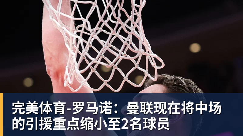 完美体育-罗马诺:曼联现在将中场的引援重点缩小至2名球员