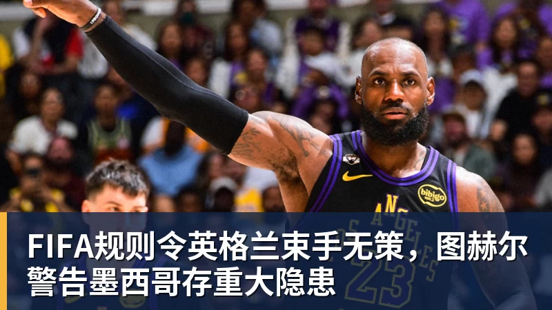 FIFA规则令英格兰束手无策,图赫尔警告墨西哥存重大隐患