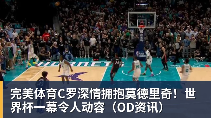 完美体育C罗深情拥抱莫德里奇!世界杯一幕令人动容(OD资讯)