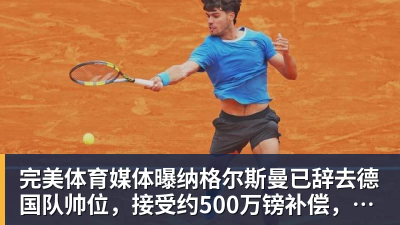 完美体育媒体曝纳格尔斯曼已辞去德国队帅位，接受约500万镑补偿，克洛普有望救火