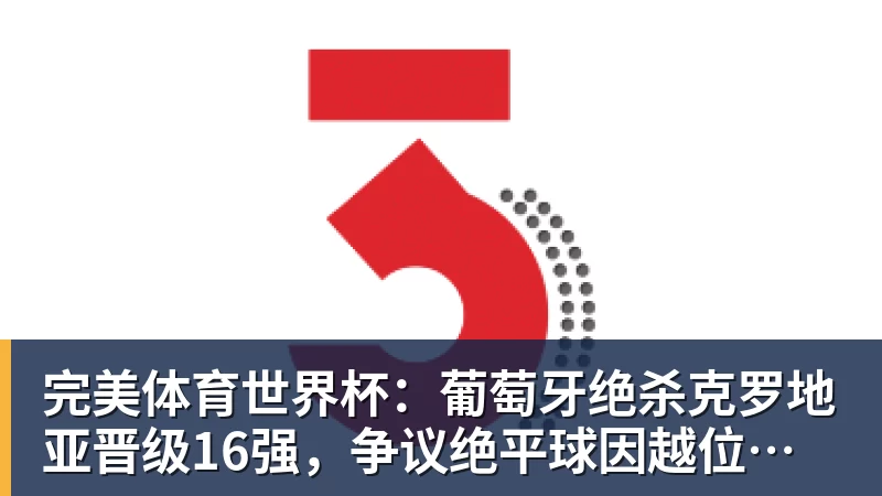 完美体育世界杯：葡萄牙绝杀克罗地亚晋级16强，争议绝平球因越位无效