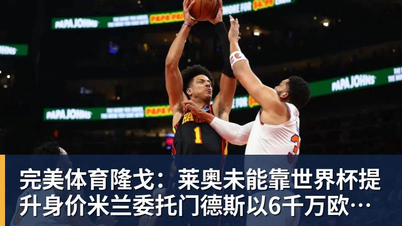 完美体育隆戈:莱奥未能靠世界杯提升身价米兰委托门德斯以6千万欧卖掉他