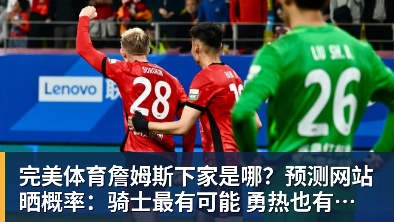 完美体育詹姆斯下家是哪？预测网站晒概率：骑士最有可能 勇热也有机会