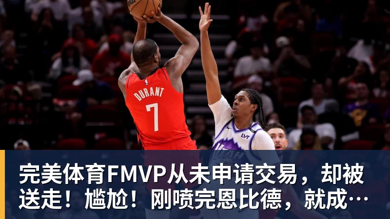 完美体育FMVP从未申请交易,却被送走!尴尬!刚喷完恩比德,就成队友!