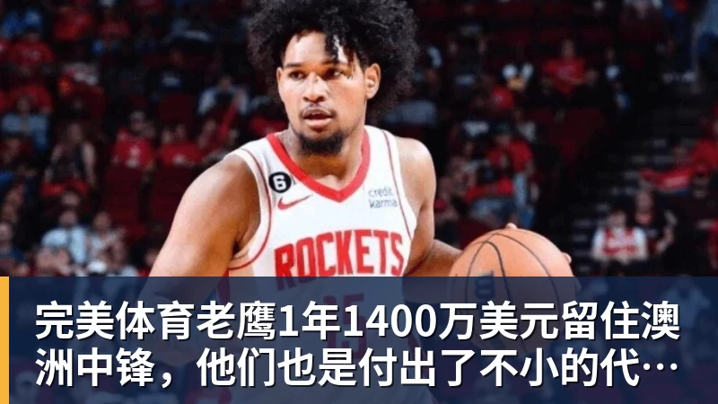 完美体育老鹰1年1400万美元留住澳洲中锋,他们也是付出了不小的代价?