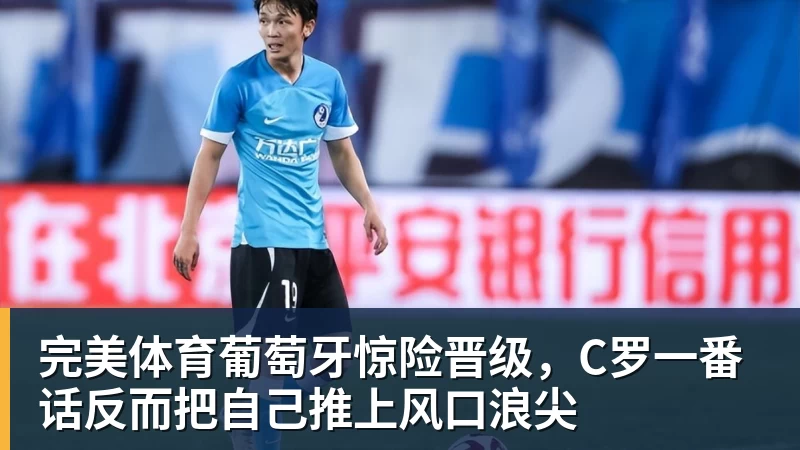 完美体育葡萄牙惊险晋级，C罗一番话反而把自己推上风口浪尖