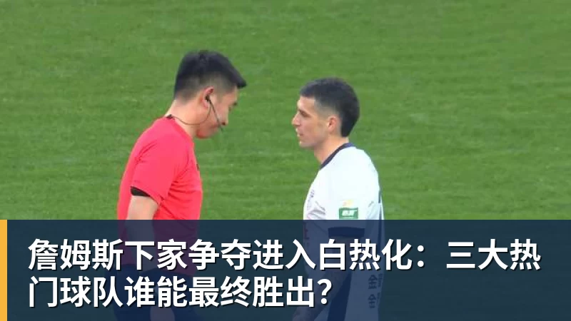 詹姆斯下家争夺进入白热化：三大热门球队谁能最终胜出？