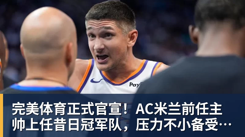完美体育正式官宣！AC米兰前任主帅上任昔日冠军队，压力不小备受指责