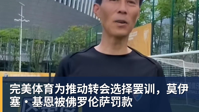 完美体育为推动转会选择罢训,莫伊塞·基恩被佛罗伦萨罚款