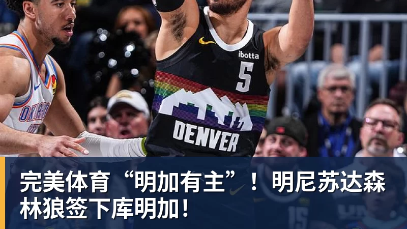 完美体育“明加有主”！明尼苏达森林狼签下库明加！