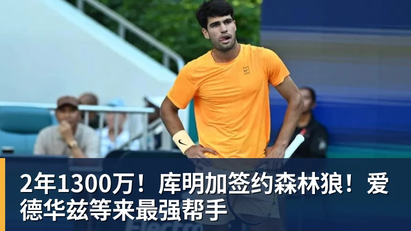 2年1300万！库明加签约森林狼！爱德华兹等来最强帮手