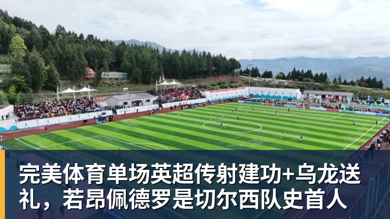 完美体育单场英超传射建功+乌龙送礼，若昂佩德罗是切尔西队史首人