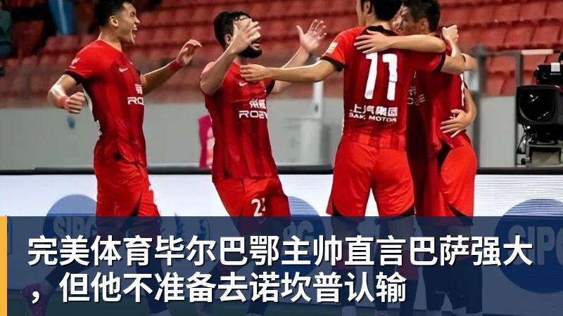 完美体育毕尔巴鄂主帅直言巴萨强大，但他不准备去诺坎普认输