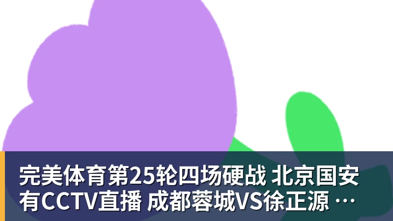 完美体育第25轮四场硬战 北京国安有CCTV直播 成都蓉城VS徐正源 申花遇宿敌 海牛保级战