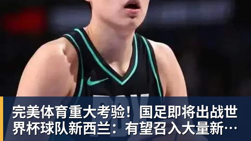 完美体育重大考验！国足即将出战世界杯球队新西兰：有望召入大量新国脚