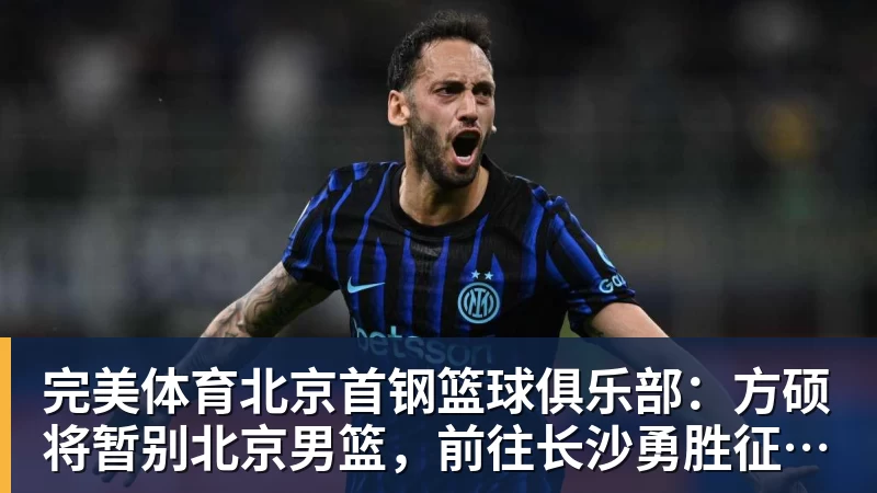 完美体育北京首钢篮球俱乐部:方硕将暂别北京男篮,前往长沙勇胜征战NBL联赛