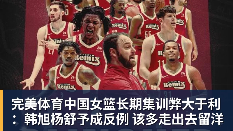 完美体育中国女篮长期集训弊大于利：韩旭杨舒予成反例 该多走出去留洋