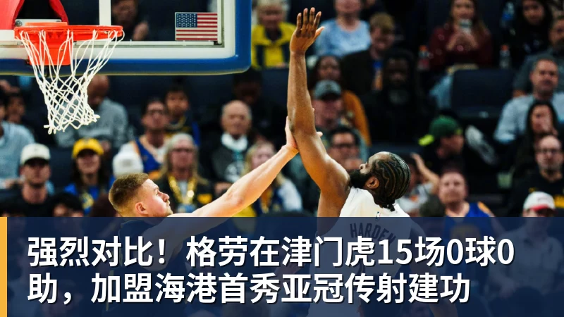 强烈对比！格劳在津门虎15场0球0助，加盟海港首秀亚冠传射建功