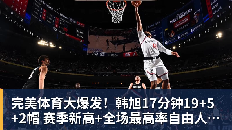 完美体育大爆发!韩旭17分钟19+5+2帽 赛季新高+全场最高率自由人大胜