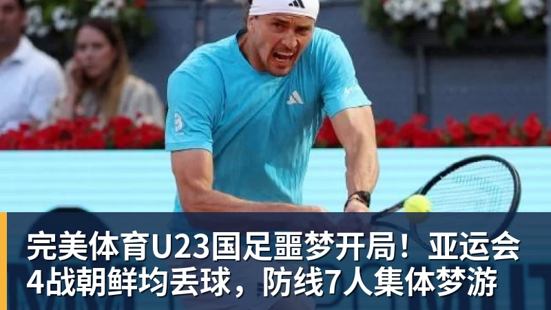 完美体育U23国足噩梦开局！亚运会4战朝鲜均丢球，防线7人集体梦游