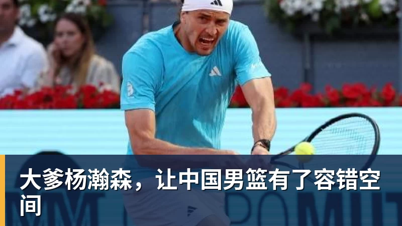 完美体育大爹杨瀚森,让中国男篮有了容错空间