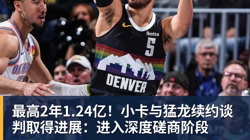 最高2年1.24亿!小卡与猛龙续约谈判取得进展:进入深度磋商阶段