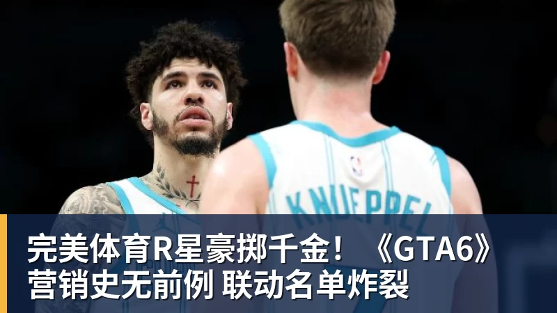 完美体育R星豪掷千金!《GTA6》营销史无前例 联动名单炸裂