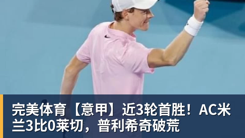 完美体育【意甲】近3轮首胜!AC米兰3比0莱切,普利希奇破荒