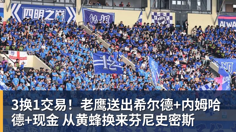 3换1交易！老鹰送出希尔德+内姆哈德+现金 从黄蜂换来芬尼史密斯