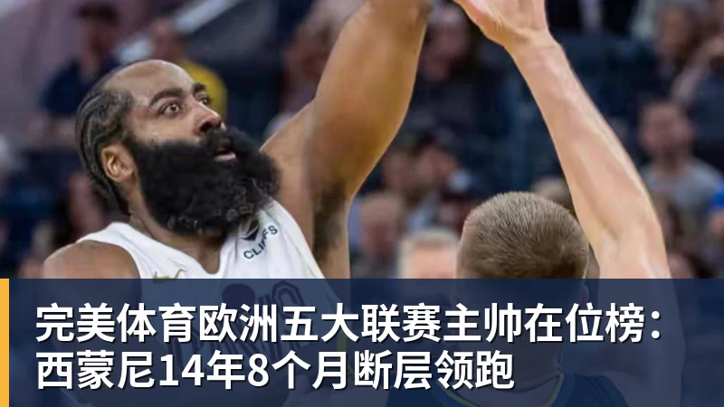 完美体育欧洲五大联赛主帅在位榜：西蒙尼14年8个月断层领跑