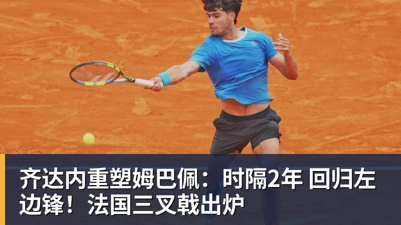 齐达内重塑姆巴佩：时隔2年 回归左边锋！法国三叉戟出炉