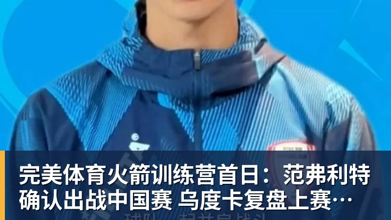 完美体育火箭训练营首日：范弗利特确认出战中国赛 乌度卡复盘上赛季得失