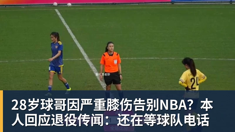 完美体育28岁球哥因严重膝伤告别NBA?本人回应退役传闻:还在等球队电话