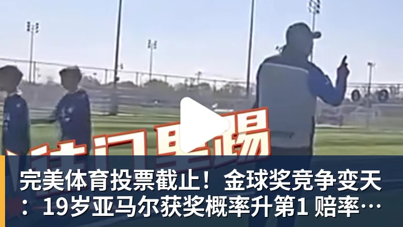 完美体育投票截止!金球奖竞争变天:19岁亚马尔获奖概率升第1 赔率平凯恩