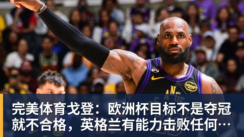 完美体育戈登：欧洲杯目标不是夺冠就不合格，英格兰有能力击败任何球队