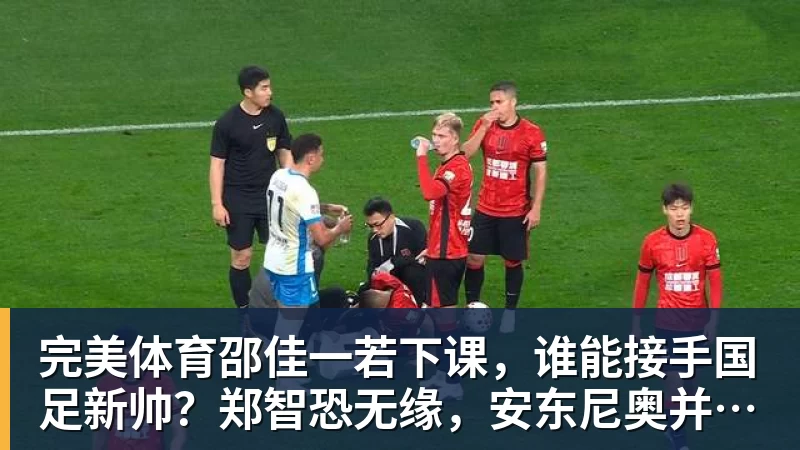 完美体育邵佳一若下课,谁能接手国足新帅?郑智恐无缘,安东尼奥并非首选