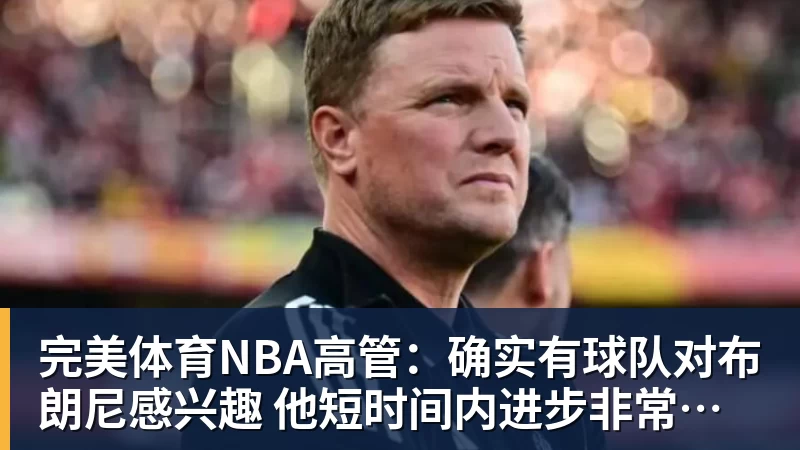 完美体育NBA高管：确实有球队对布朗尼感兴趣 他短时间内进步非常明显