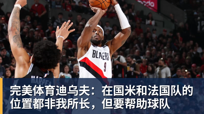 完美体育迪乌夫:在国米和法国队的位置都非我所长,但要帮助球队