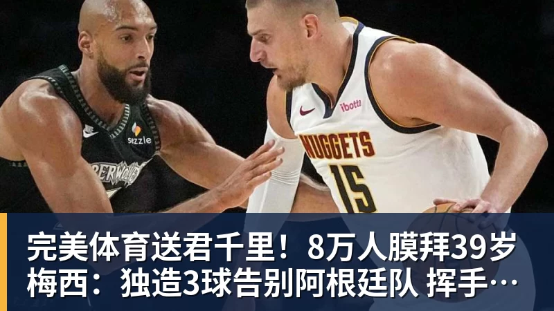 完美体育送君千里!8万人膜拜39岁梅西:独造3球告别阿根廷队 挥手21年青春