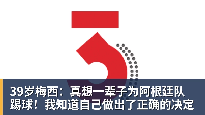 39岁梅西:真想一辈子为阿根廷队踢球!我知道自己做出了正确的决定
