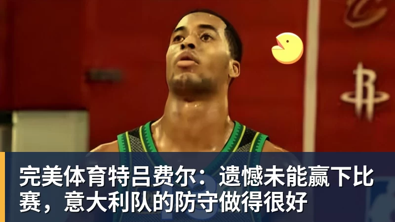 完美体育特吕费尔:遗憾未能赢下比赛,意大利队的防守做得很好