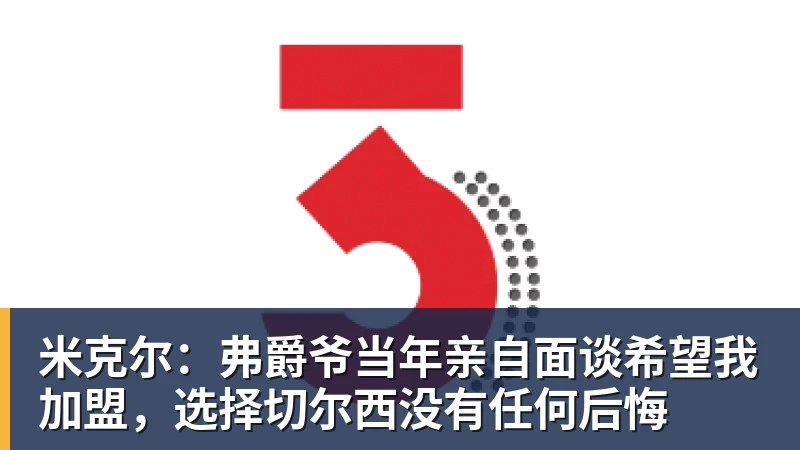 米克尔：弗爵爷当年亲自面谈希望我加盟，选择切尔西没有任何后悔