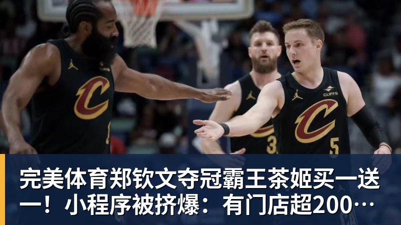 完美体育郑钦文夺冠霸王茶姬买一送一!小程序被挤爆:有门店超200杯待制作