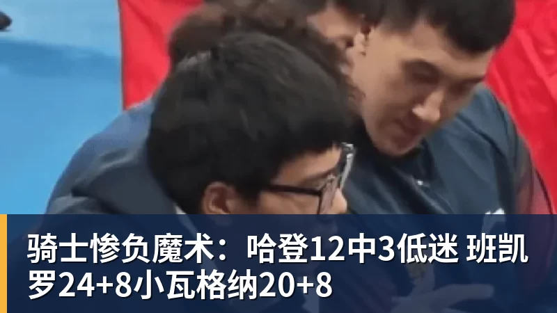 骑士惨负魔术：哈登12中3低迷 班凯罗24+8小瓦格纳20+8