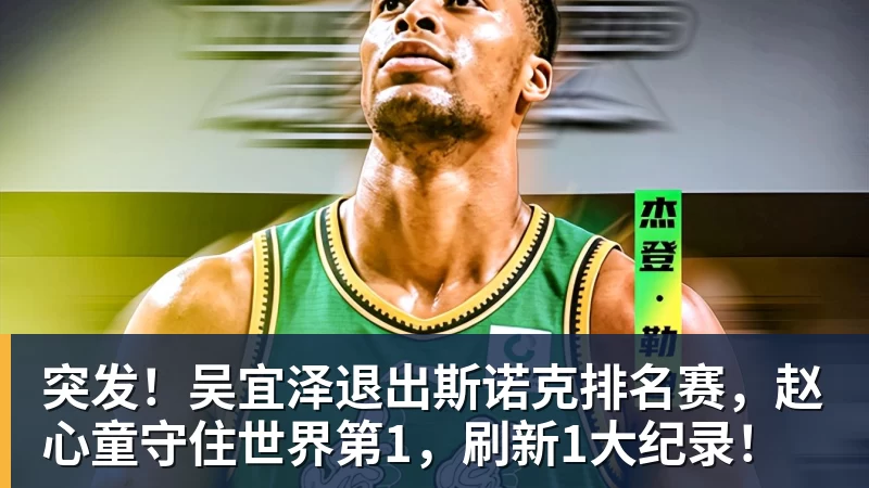 完美体育突发！吴宜泽退出斯诺克排名赛，赵心童守住世界第1，刷新1大纪录！