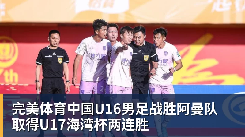 完美体育中国U16男足战胜阿曼队 取得U17海湾杯两连胜
