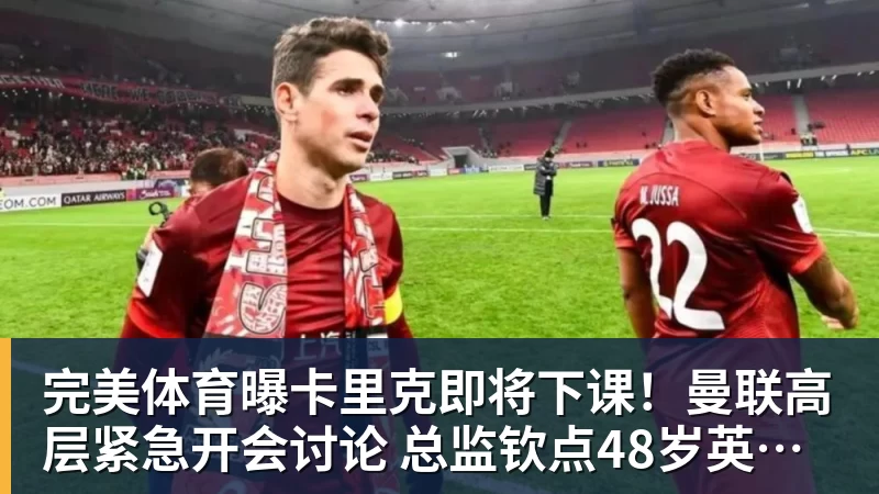 完美体育曝卡里克即将下课!曼联高层紧急开会讨论 总监钦点48岁英超名帅